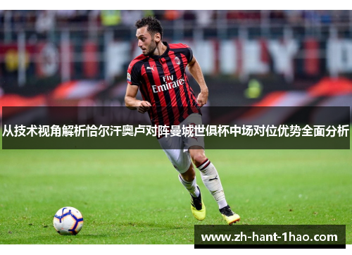 从技术视角解析恰尔汗奥卢对阵曼城世俱杯中场对位优势全面分析