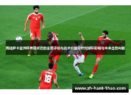 围绕萨卡亚洲杯表现状态的全面评估与战术价值分析对球队影响与未来走势判断