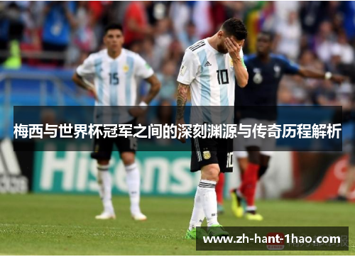 梅西与世界杯冠军之间的深刻渊源与传奇历程解析