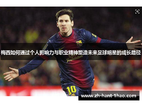 梅西如何通过个人影响力与职业精神塑造未来足球明星的成长路径 梅西如何通过个人影响力与职业精神塑造未来足球明星的成长路径