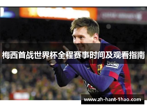 梅西首战世界杯全程赛事时间及观看指南