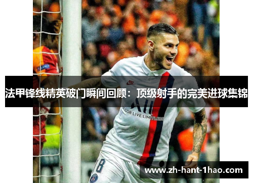 法甲锋线精英破门瞬间回顾：顶级射手的完美进球集锦