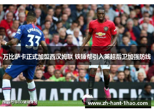 万比萨卡正式加盟西汉姆联 铁锤帮引入英超后卫加强防线