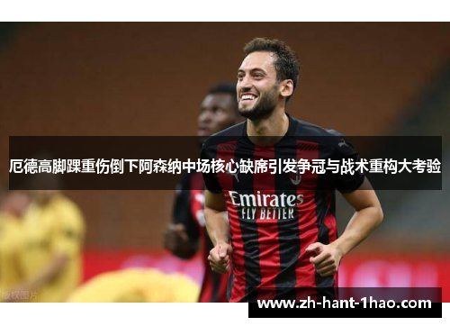 厄德高脚踝重伤倒下阿森纳中场核心缺席引发争冠与战术重构大考验 厄德高脚踝重伤倒下阿森纳中场核心缺席引发争冠与战术重构大考验