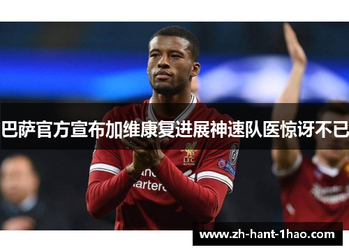 巴萨官方宣布加维康复进展神速队医惊讶不已 巴萨官方宣布加维康复进展神速队医惊讶不已