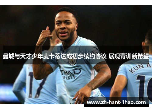 曼城与天才少年麦卡蒂达成初步续约协议 展现青训新希望