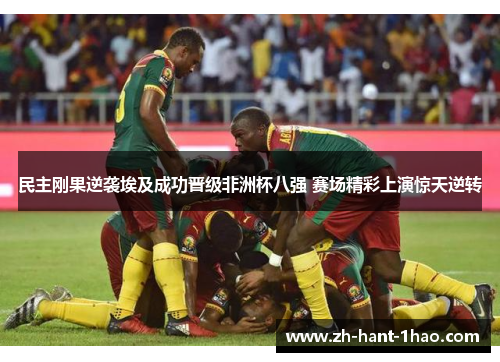 民主刚果逆袭埃及成功晋级非洲杯八强 赛场精彩上演惊天逆转