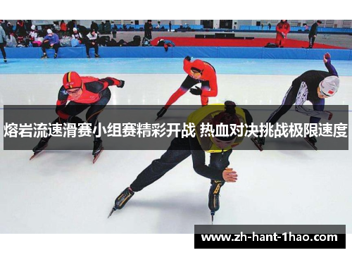 熔岩流速滑赛小组赛精彩开战 热血对决挑战极限速度 熔岩流速滑赛小组赛精彩开战 热血对决挑战极限速度