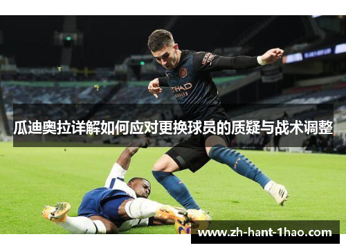 瓜迪奥拉详解如何应对更换球员的质疑与战术调整