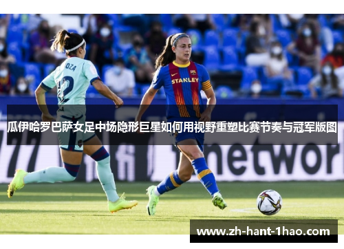 瓜伊哈罗巴萨女足中场隐形巨星如何用视野重塑比赛节奏与冠军版图 瓜伊哈罗巴萨女足中场隐形巨星如何用视野重塑比赛节奏与冠军版图