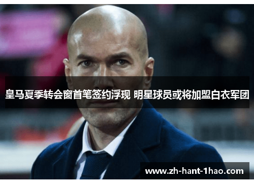 皇马夏季转会窗首笔签约浮现 明星球员或将加盟白衣军团