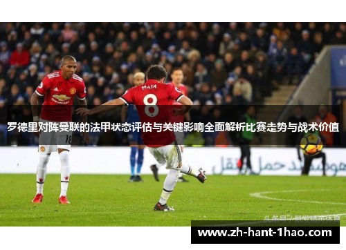 罗德里对阵曼联的法甲状态评估与关键影响全面解析比赛走势与战术价值