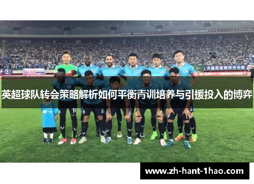 英超球队转会策略解析如何平衡青训培养与引援投入的博弈
