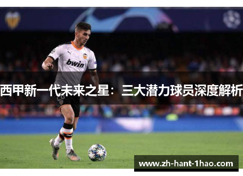 西甲新一代未来之星:三大潜力球员深度解析 西甲新一代未来之星:三大潜力球员深度解析