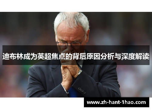 迪布林成为英超焦点的背后原因分析与深度解读 迪布林成为英超焦点的背后原因分析与深度解读