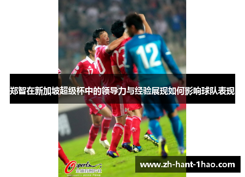 郑智在新加坡超级杯中的领导力与经验展现如何影响球队表现 郑智在新加坡超级杯中的领导力与经验展现如何影响球队表现