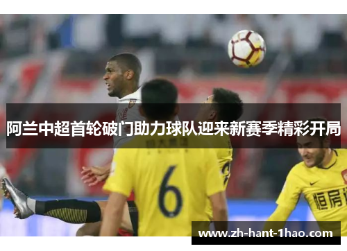 阿兰中超首轮破门助力球队迎来新赛季精彩开局