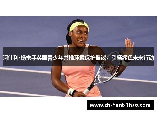 阿什利·扬携手英国青少年共推环境保护倡议，引领绿色未来行动