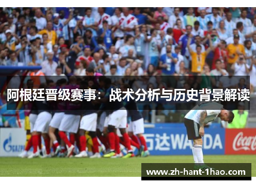 阿根廷晋级赛事:战术分析与历史背景解读 阿根廷晋级赛事:战术分析与历史背景解读