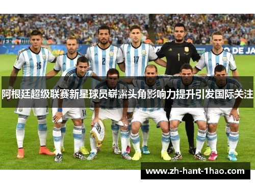 阿根廷超级联赛新星球员崭露头角影响力提升引发国际关注 阿根廷超级联赛新星球员崭露头角影响力提升引发国际关注