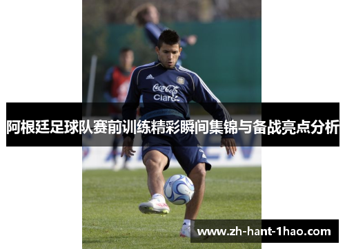 阿根廷足球队赛前训练精彩瞬间集锦与备战亮点分析 阿根廷足球队赛前训练精彩瞬间集锦与备战亮点分析