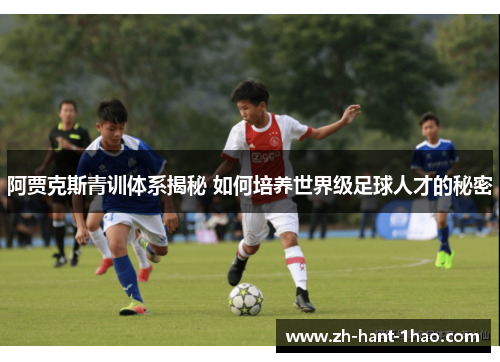 阿贾克斯青训体系揭秘 如何培养世界级足球人才的秘密