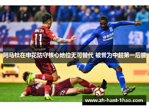 阿马杜在申花防守核心地位无可替代 被誉为中超第一后腰