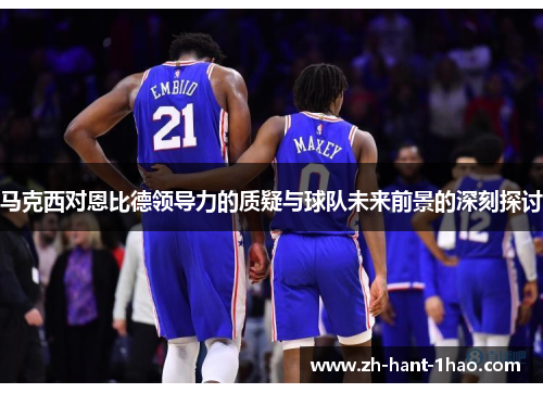马克西对恩比德领导力的质疑与球队未来前景的深刻探讨